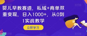婴儿早教赛道，私域+商单双重变现，日入1000+，从0到1实战教学【揭秘】-鱼梓小栈