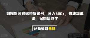 剪辑新闻官媒带货账号，日入500+，快速爆单法，保姆级教学【揭秘】-鱼梓小栈