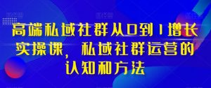 高端私域社群从0到1增长实操课，私域社群运营的认知和方法-鱼梓小栈