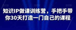 知识IP做课训练营，手把手带你30天打造一门自己的课程-鱼梓小栈