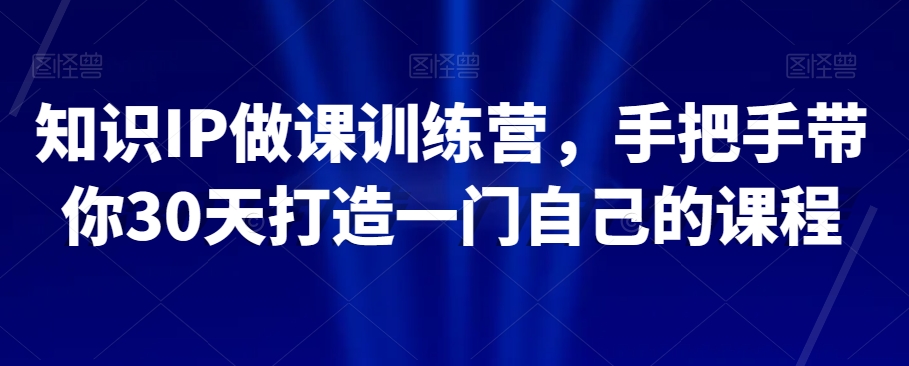 知识IP做课训练营，手把手带你30天打造一门自己的课程-鱼梓小栈