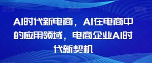 Al时代新电商,Al在电商中的应用领域,电商企业AI时代新契机-鱼梓小栈