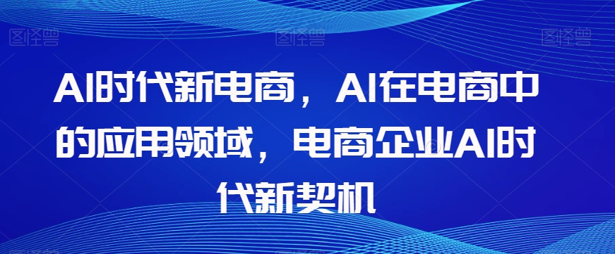 Al时代新电商，Al在电商中的应用领域，电商企业AI时代新契机-鱼梓小栈