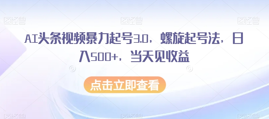 AI头条视频暴力起号3.0，螺旋起号法，日入500+，当天见收益【揭秘】-鱼梓小栈