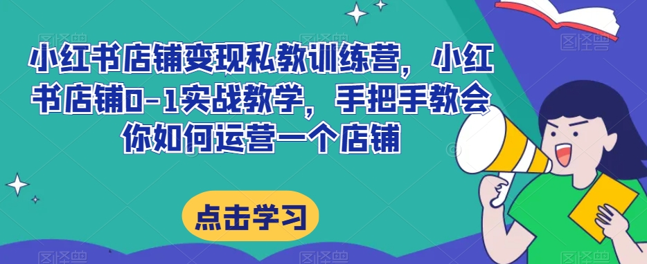 小红书店铺变现私教训练营，小红书店铺0-1实战教学，手把手教会你如何运营一个店铺-鱼梓小栈
