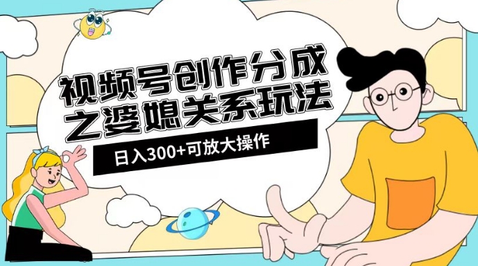 视频号创作分成之婆媳关系玩法【教程+素材渠道】【揭秘】-鱼梓小栈