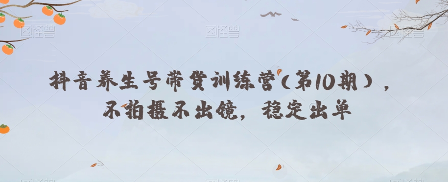 抖音养生号带货训练营(第10期），不拍摄不出镜，稳定出单-鱼梓小栈