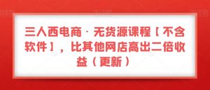 三人西电商·无货源课程【不含软件】，比其他网店高出二倍收益（更新）-鱼梓小栈