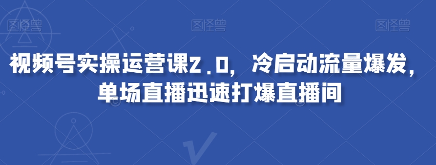 视频号实操运营课2.0，冷启动流量爆发，单场直播迅速打爆直播间-鱼梓小栈