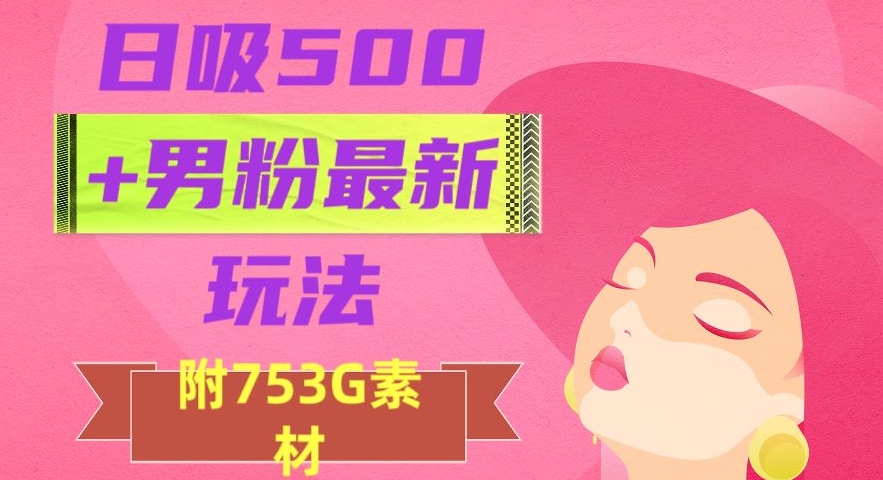 日吸500+男粉最新玩法，从作品制作到如何引流及后端变现，保姆级教程【揭秘】-鱼梓小栈