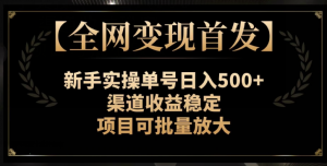 【全网变现首发】新手实操单号日入500+，渠道收益稳定，项目可批量放大【揭秘】-鱼梓小栈
