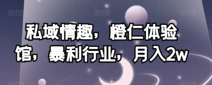 私域情趣，橙仁体验馆，暴利行业，月入2w【揭秘】-鱼梓小栈
