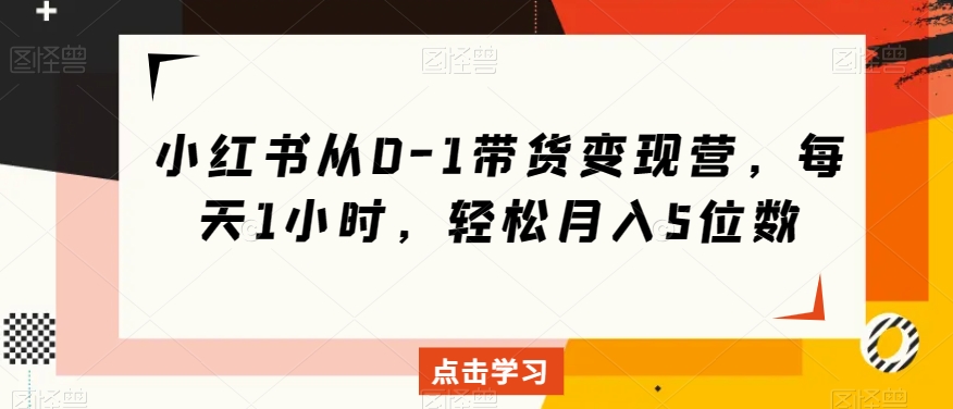 小红书从0-1带货变现营，每天1小时，轻松月入5位数-鱼梓小栈