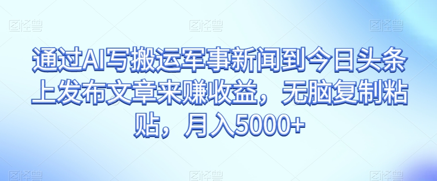 通过AI写搬运军事新闻到今日头条上发布文章来赚收益，无脑复制粘贴，月入5000+【揭秘】-鱼梓小栈
