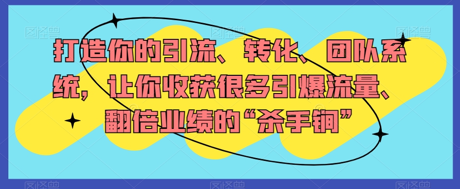 打造你的引流、转化、团队系统，让你收获很多引爆流量、翻倍业绩的“杀手锏”-鱼梓小栈
