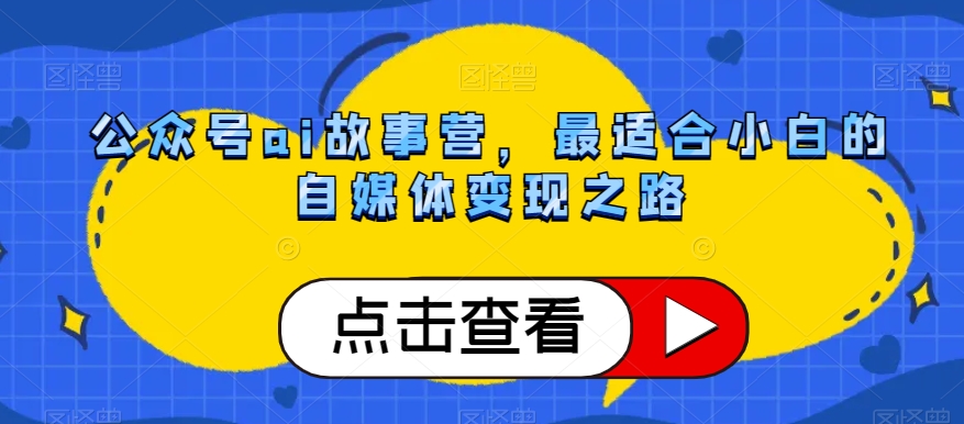 公众号ai故事营，最适合小白的自媒体变现之路-鱼梓小栈