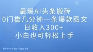 最爆AI头条搬砖，0门槛几分钟一条爆款图文，日收入300+，小白也可轻松上手【揭秘】-鱼梓小栈