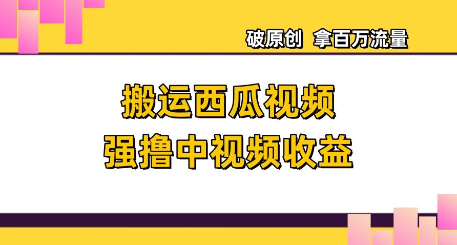 搬运西瓜视频强撸中视频收益，日赚600+破原创，拿百万流量【揭秘】-鱼梓小栈
