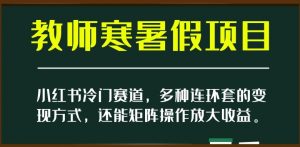 小红书冷门赛道，教师寒暑假项目，多种连环套的变现方式，还能矩阵操作放大收益【揭秘】-鱼梓小栈