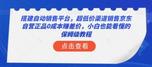 搭建自动销售平台，超低价渠道销售京东自营正品0成本赚差价，小白也能看懂的保姆级教程【揭秘】-鱼梓小栈