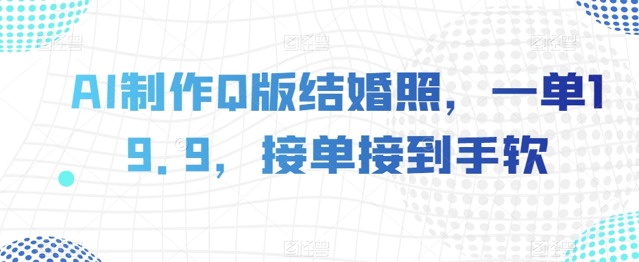 AI制作Q版结婚照，一单19.9，接单接到手软【揭秘】-鱼梓小栈