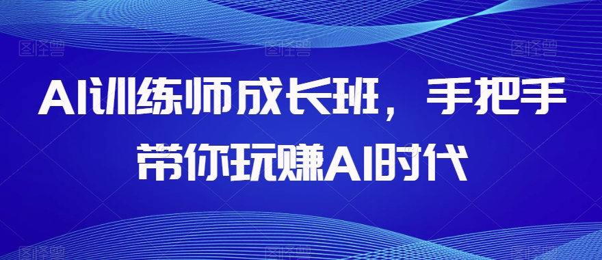 AI训练师成长班，手把手带你玩赚AI时代-鱼梓小栈