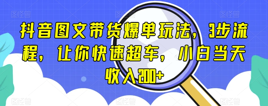抖音图文带货爆单玩法，3步流程，让你快速超车，小白当天收入200+【揭秘】-鱼梓小栈