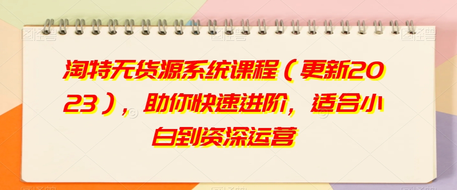 淘特无货源系统课程（更新2023），助你快速进阶，适合小白到资深运营-鱼梓小栈