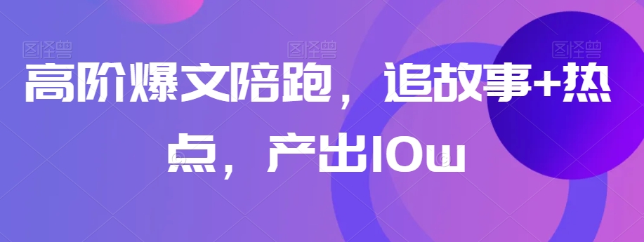 高阶爆文陪跑，追故事+热点，产出10w+-鱼梓小栈