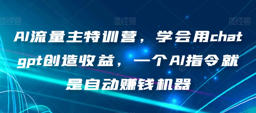 AI流量主特训营，学会用chatgpt创造收益，一个AI指令就是自动赚钱机器-鱼梓小栈