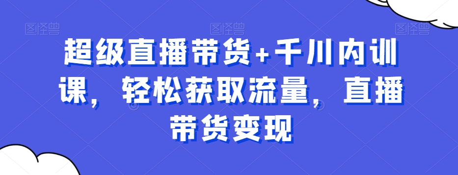 超级直播带货+千川内训课，轻松获取流量，直播带货变现-鱼梓小栈