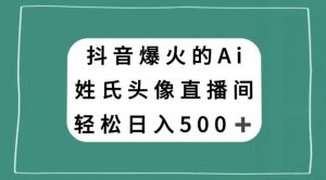 抖音爆火的AI姓氏头像直播，轻松日入500＋-鱼梓小栈