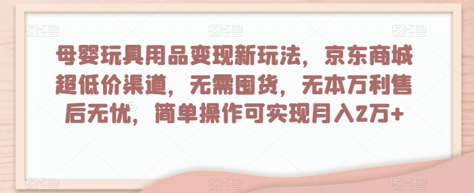 母婴玩具用品变现新玩法，京东商城超低价渠道，简单操作可实现月入2万+【揭秘】-鱼梓小栈