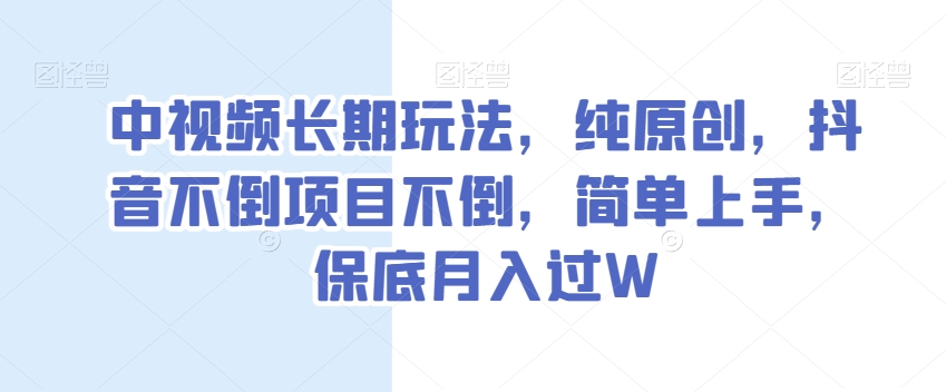 中视频长期玩法，纯原创，抖音不倒项目不倒，简单上手，保底月入过W【揭秘】-鱼梓小栈