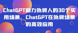 ChatGPT助力外贸人的30个实用场景，ChatGPT在外贸场景的高效应用-鱼梓小栈