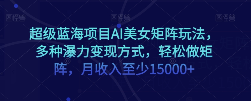 超级蓝海项目AI美女矩阵玩法，多种瀑力变现方式，轻松做矩阵，月收入至少15000+【揭秘】-鱼梓小栈