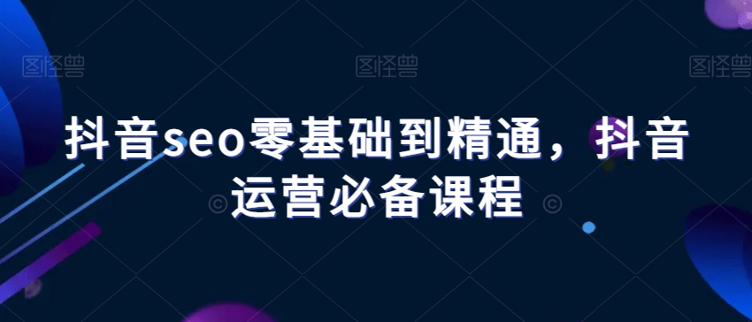 抖音seo零基础到精通，抖音运营必备课程-鱼梓小栈