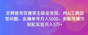 全网首发百度答主吸金变现，用AI工具回答问题，实操单号月入5000，多账号操作轻松实现月入5万+【揭秘】-鱼梓小栈