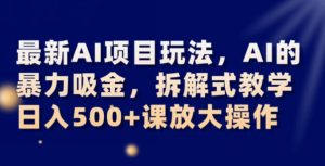 最新AI项目玩法，AI的暴力吸金，拆解式教学，日入500+可放大操作【揭秘】-鱼梓小栈