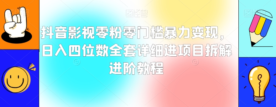 抖音影视零粉零门槛暴力变现，日入四位数全套详细进项目拆解进阶教程【揭秘】-鱼梓小栈