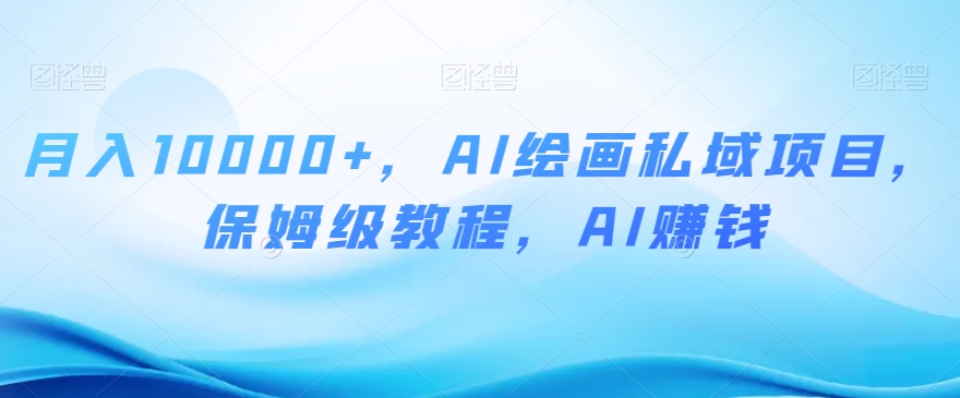 月入10000+，AI绘画私域项目，保姆级教程，AI赚钱【揭秘】-鱼梓小栈