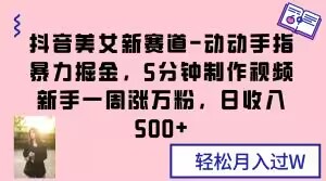 抖音美女新赛道-动动手指暴力掘金，5分钟制作视频，新手一周涨万粉，日收入500+【揭秘】-鱼梓小栈