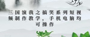 三国演我之搞笑系列短视频制作教学，手机电脑均可操作-鱼梓小栈