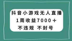 抖音小游戏无人直播，不违规不封号1周收益7000+，官方流量扶持【揭秘】-鱼梓小栈