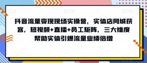 抖音流量变现现场实操营，实体店同城获客，短视频+直播+员工矩阵，三大维度帮助实体引爆流量业绩倍增-鱼梓小栈
