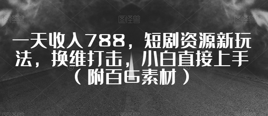 一天收入788，短剧资源新玩法，换维打击，小白直接上手（附百G素材）【揭秘】-鱼梓小栈