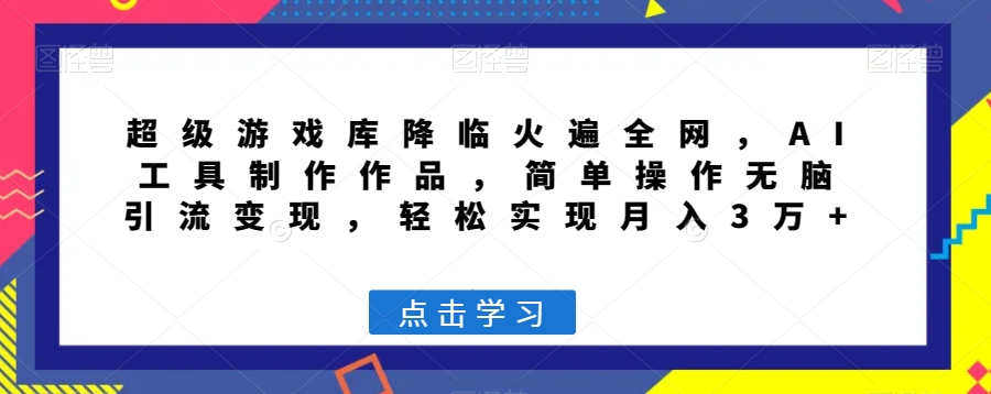 超级游戏库降临火遍全网，AI工具制作作品，简单操作无脑引流变现，轻松实现月入3万+【揭秘】-鱼梓小栈