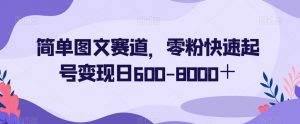 简单图文赛道，零粉快速起号变现日600-8000＋-鱼梓小栈