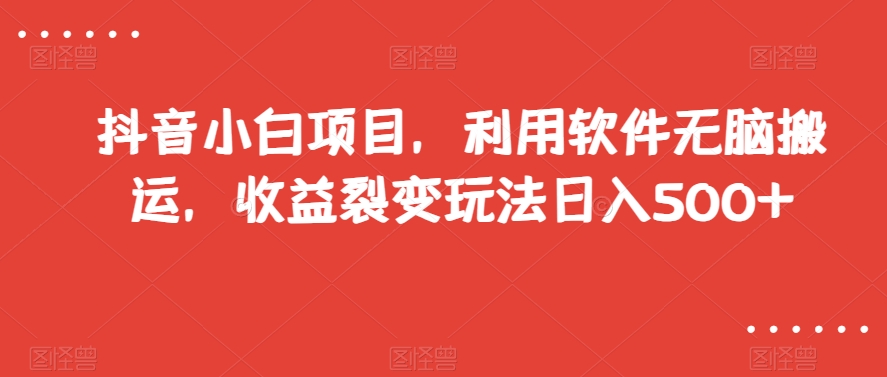 抖音小白项目，利用软件无脑搬运，收益裂变玩法日入500+【揭秘】-鱼梓小栈