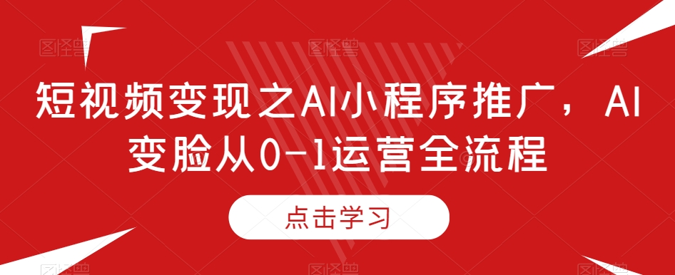 短视频变现之AI小程序推广，AI变脸从0-1运营全流程-鱼梓小栈